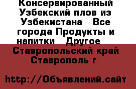 Консервированный Узбекский плов из Узбекистана - Все города Продукты и напитки » Другое   . Ставропольский край,Ставрополь г.